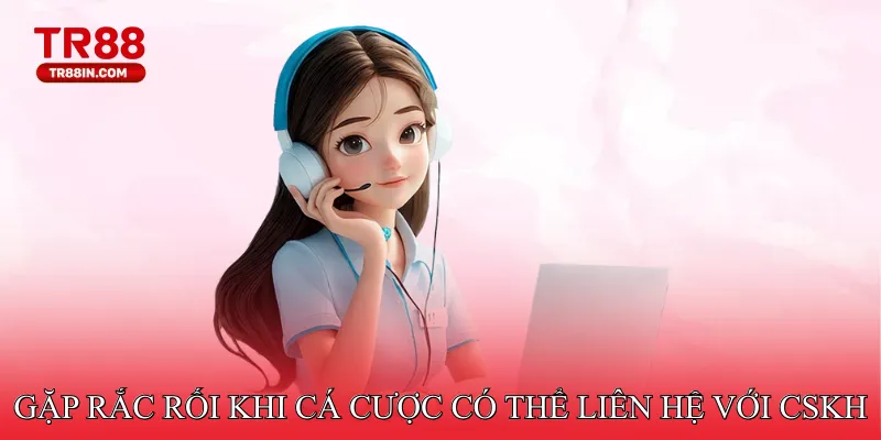 Gặp rắc rối khi cá cược có thể liên hệ với CSKH qua các kênh